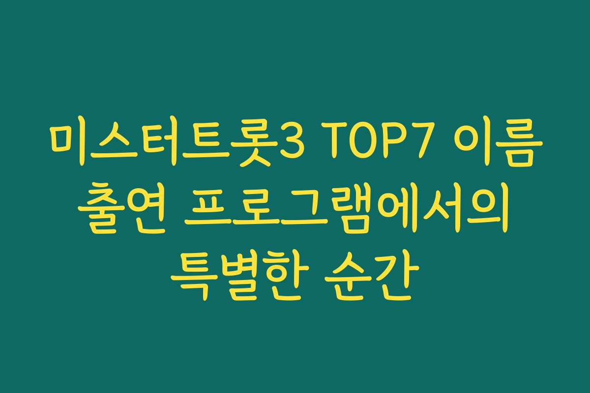 미스터트롯3 TOP7 이름 출연 프로그램에서의 특별한 순간