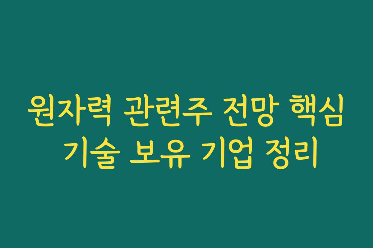원자력 관련주 전망 핵심 기술 보유 기업 정리