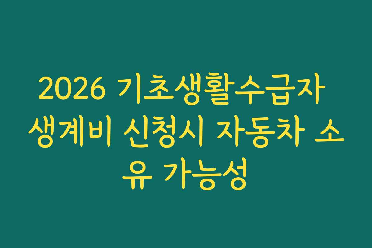 2026 기초생활수급자 생계비 신청시 자동차 소유 가능성