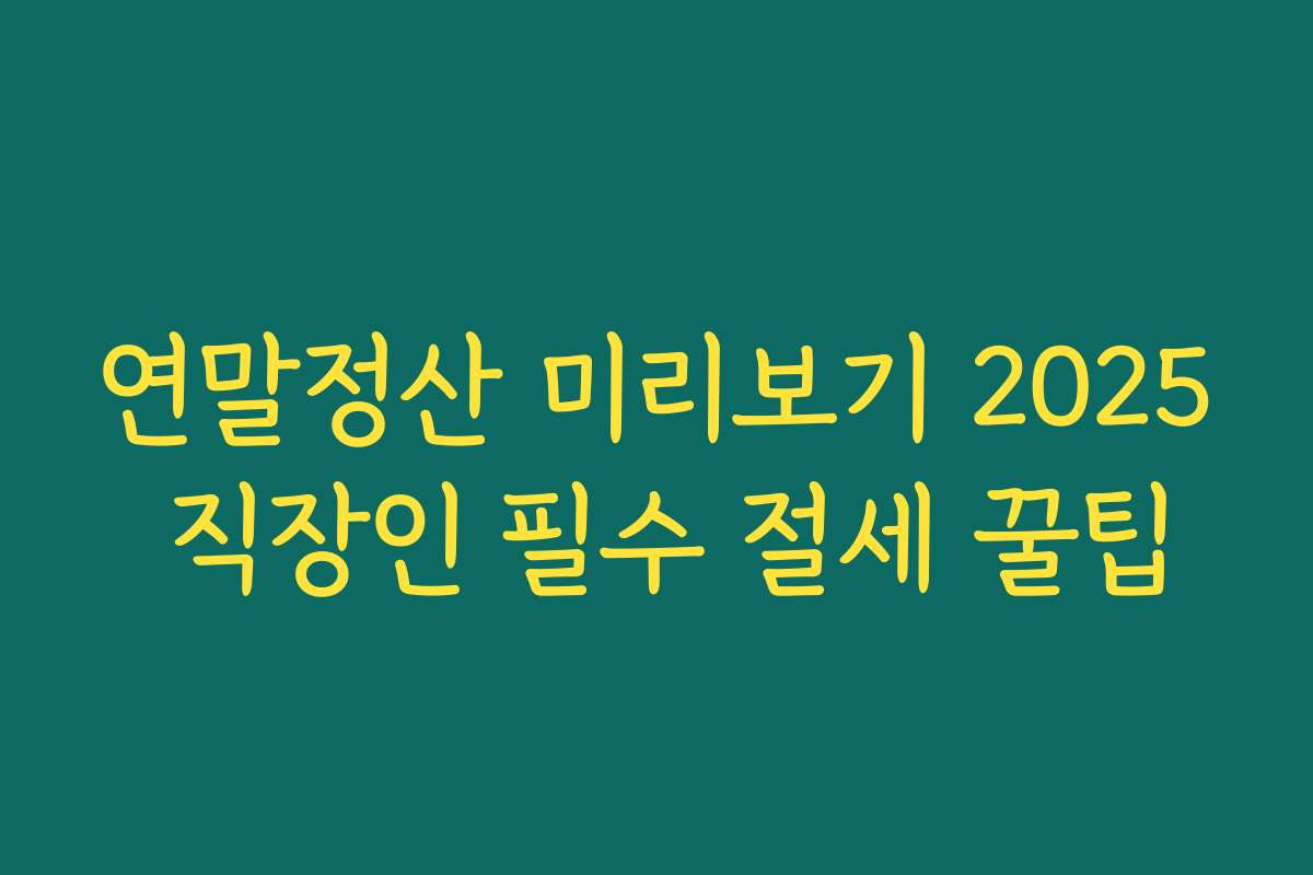 연말정산 미리보기 2025 직장인 필수 절세 꿀팁