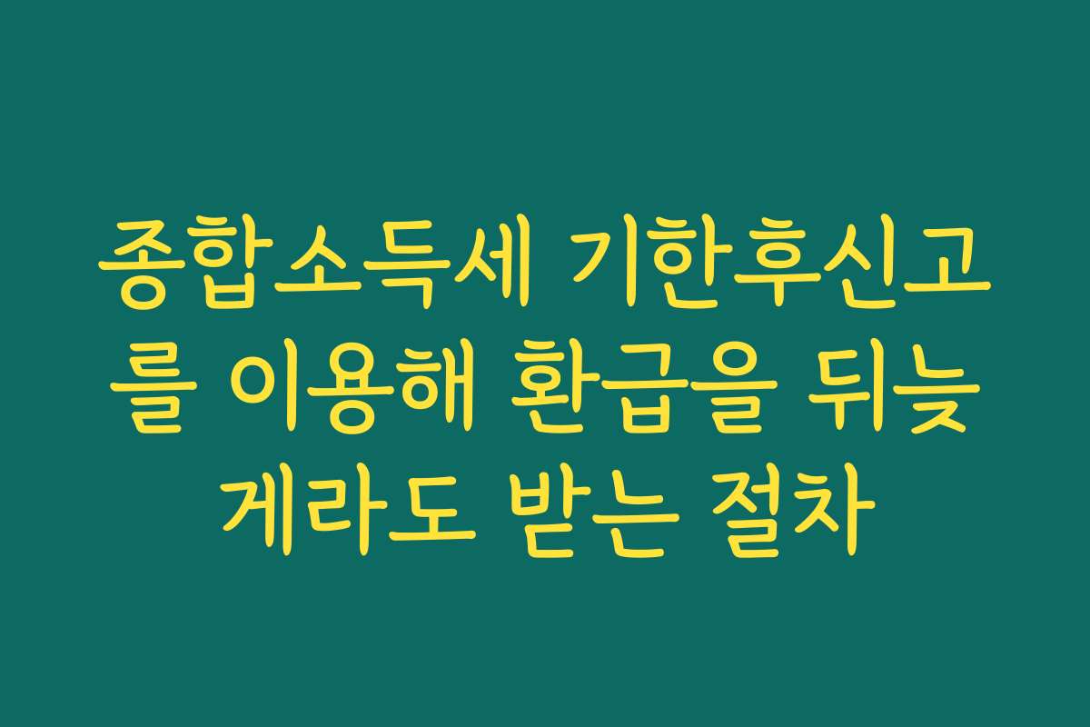 종합소득세 기한후신고를 이용해 환급을 뒤늦게라도 받는 절차
