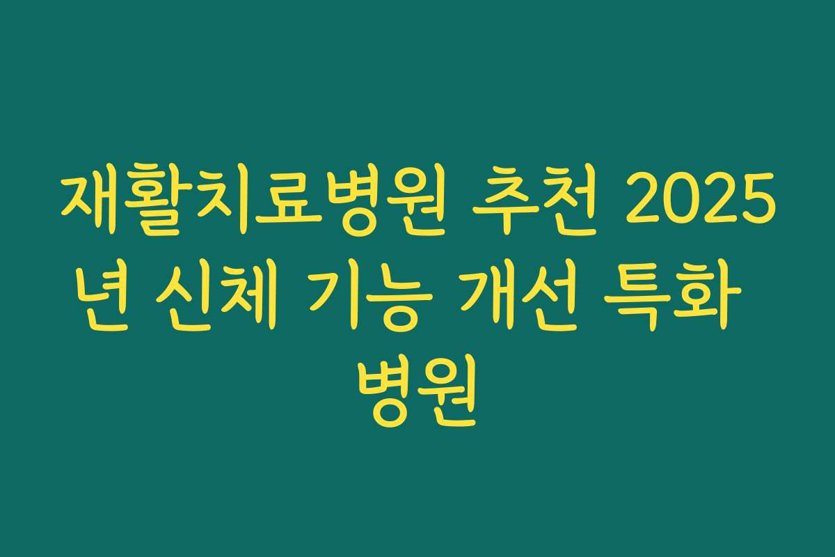 재활치료병원 추천 2025년 신체 기능 개선 특화 병원