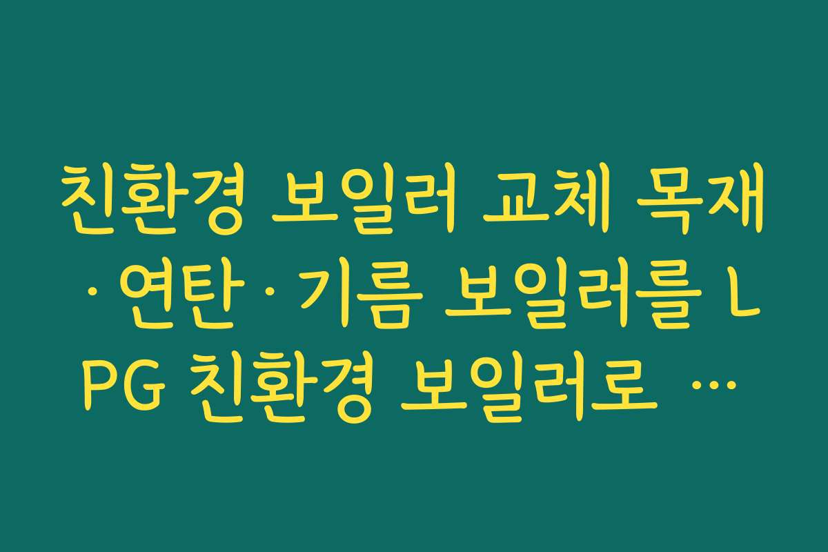 친환경 보일러 교체 목재·연탄·기름 보일러를 LPG 친환경 보일러로 바꿀 때 지원 요건