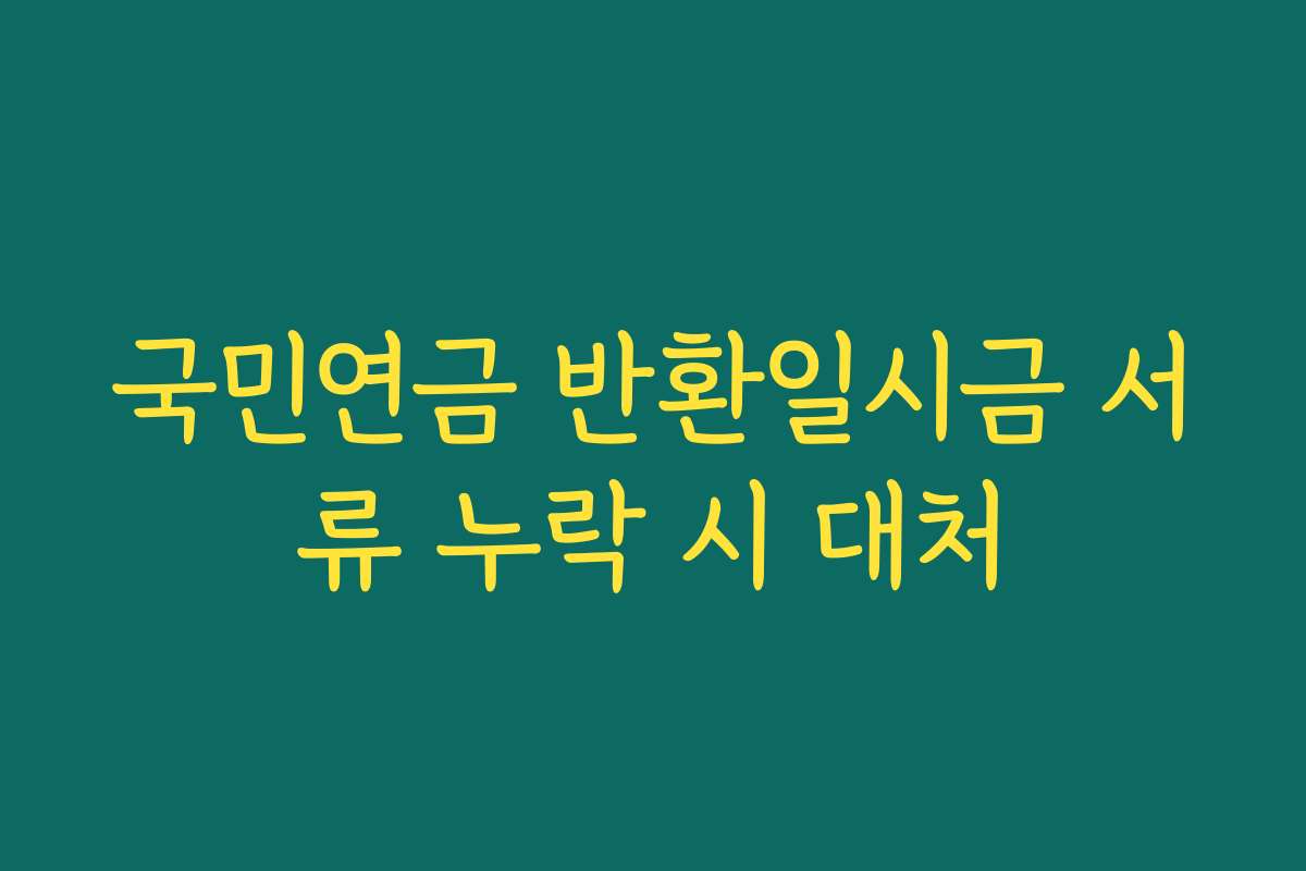 국민연금 반환일시금 서류 누락 시 대처