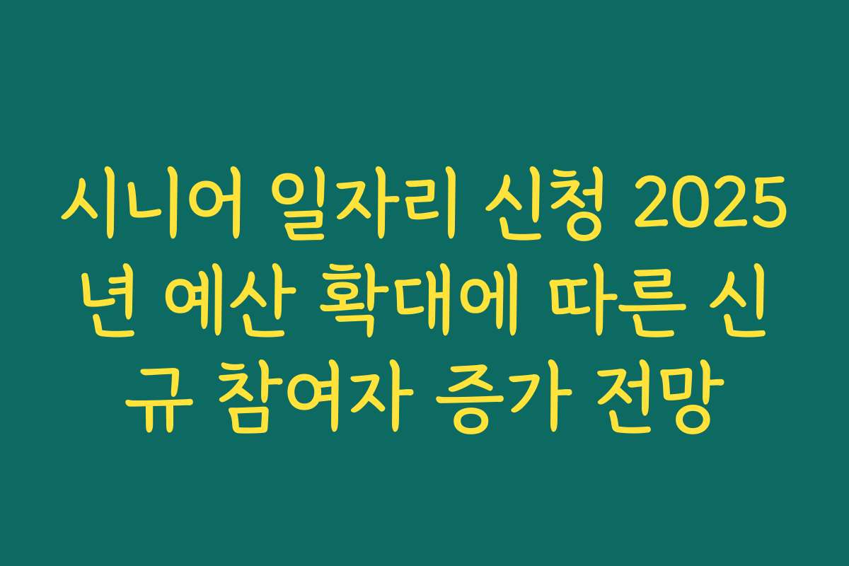 시니어 일자리 신청 2025년 예산 확대에 따른 신규 참여자 증가 전망