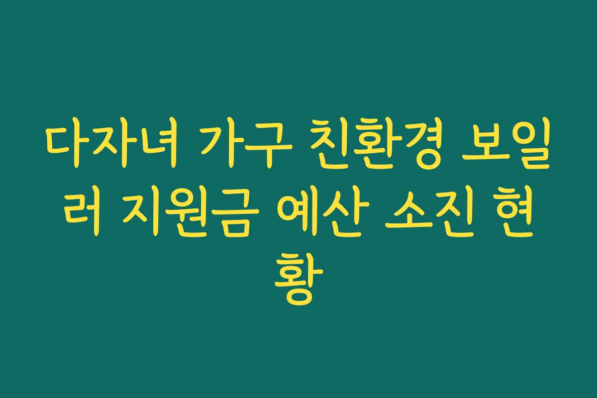 다자녀 가구 친환경 보일러 지원금 예산 소진 현황 다자녀 가구 친환경 보일러 지원금 예산 소진 현황