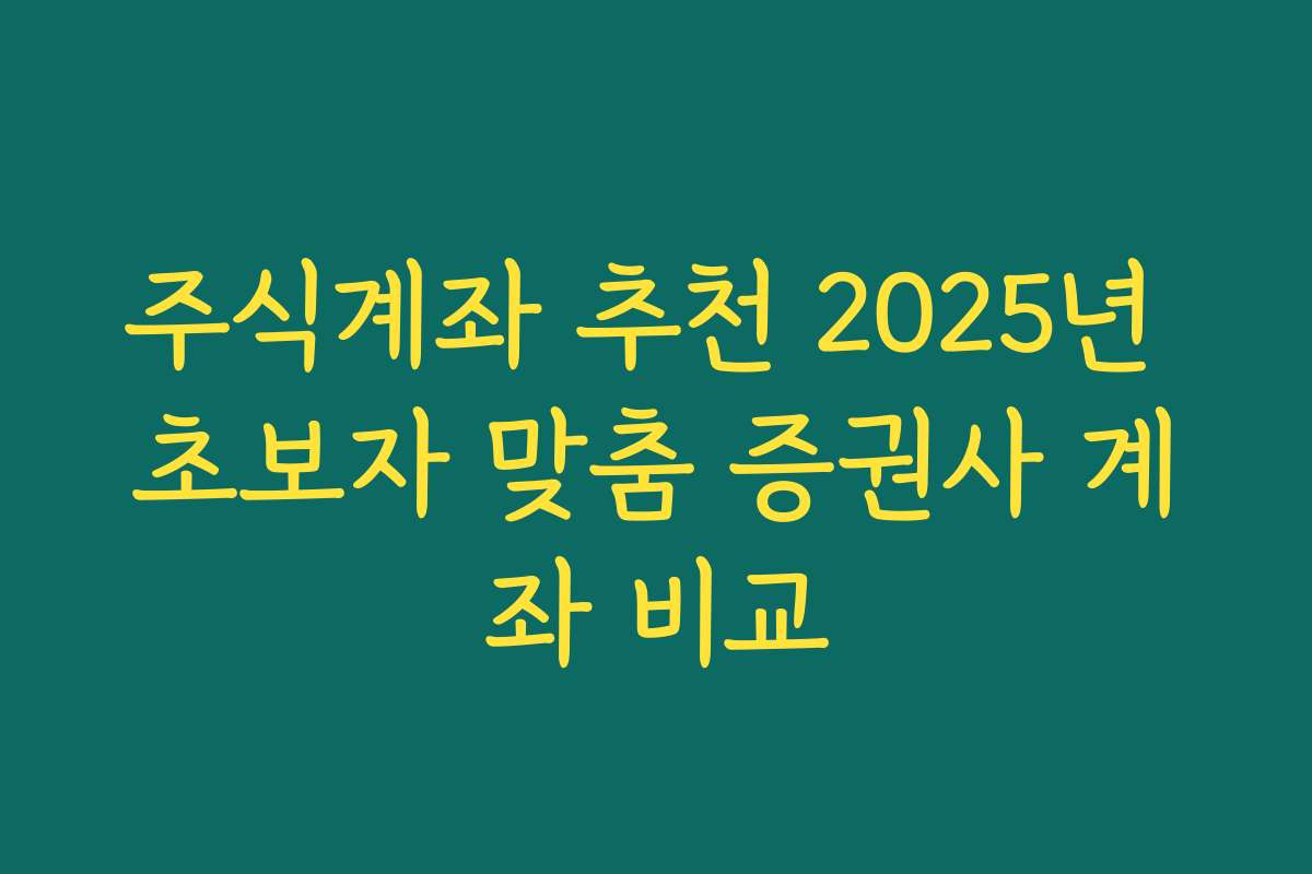 주식계좌 추천 2025년 초보자 맞춤 증권사 계좌 비교