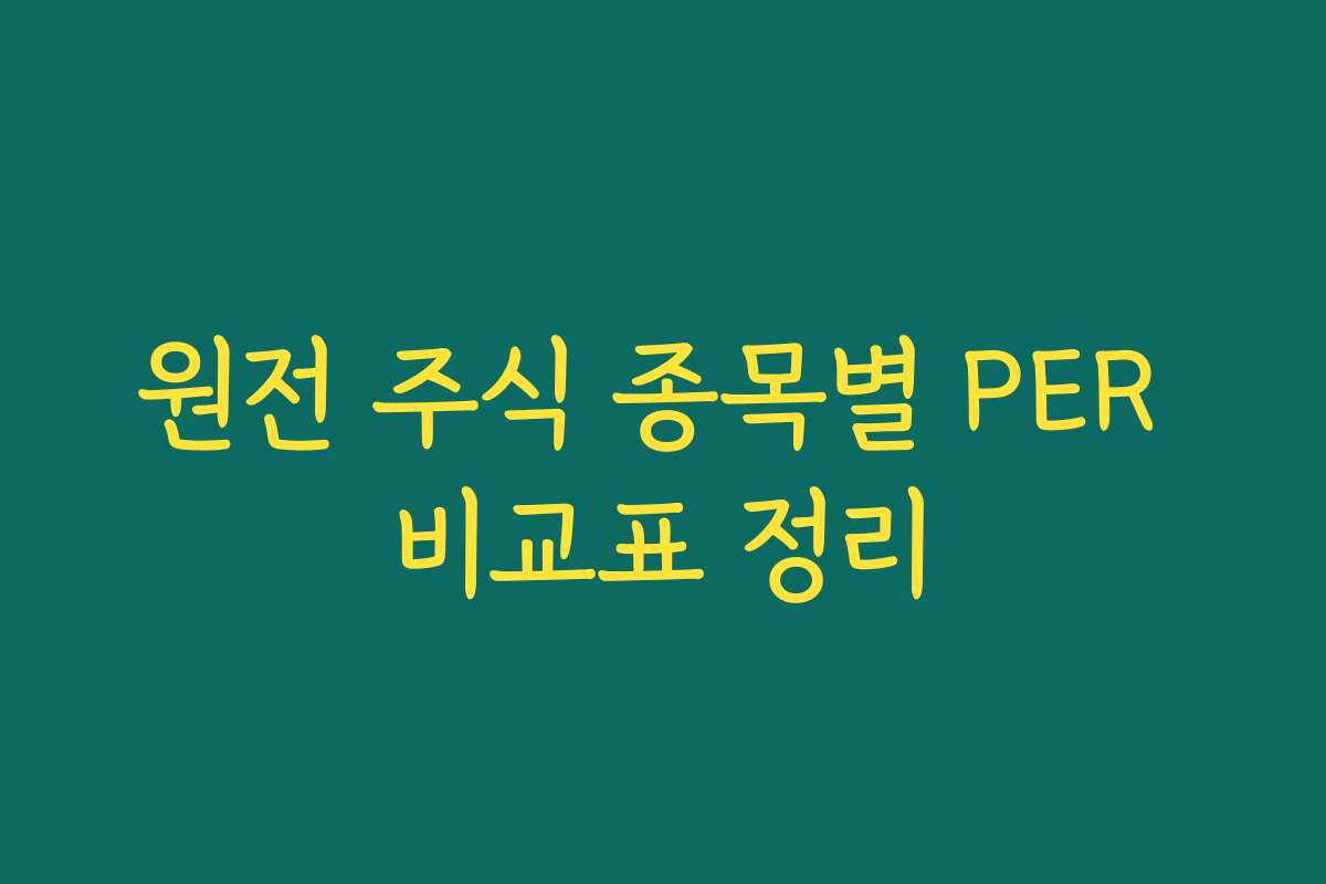 원전 주식 종목별 PER 비교표 정리