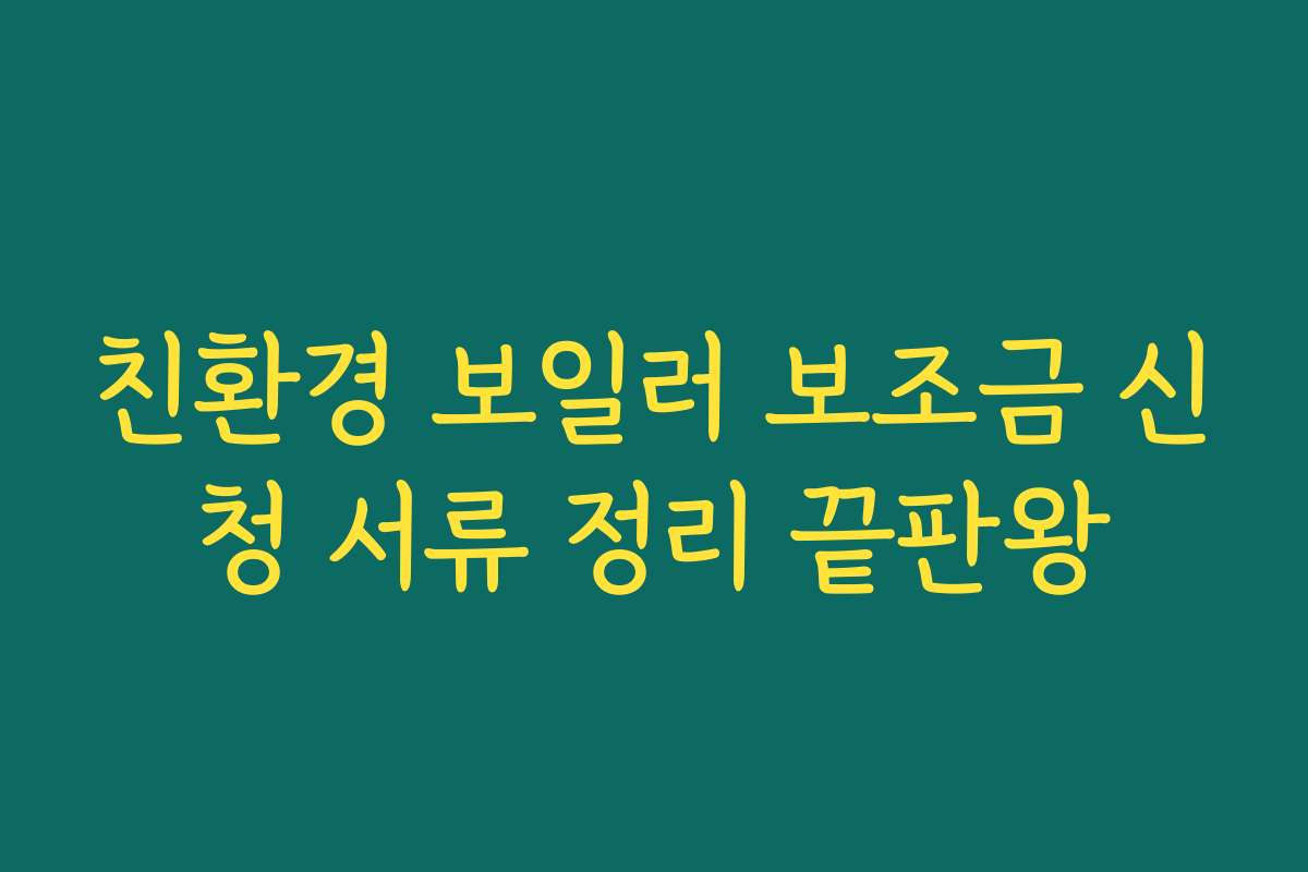 친환경 보일러 보조금 신청 서류 정리 끝판왕