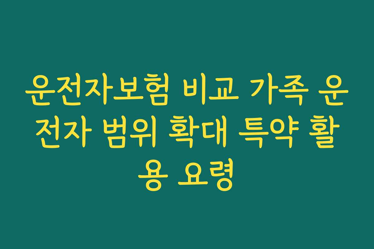 운전자보험 비교 가족 운전자 범위 확대 특약 활용 요령