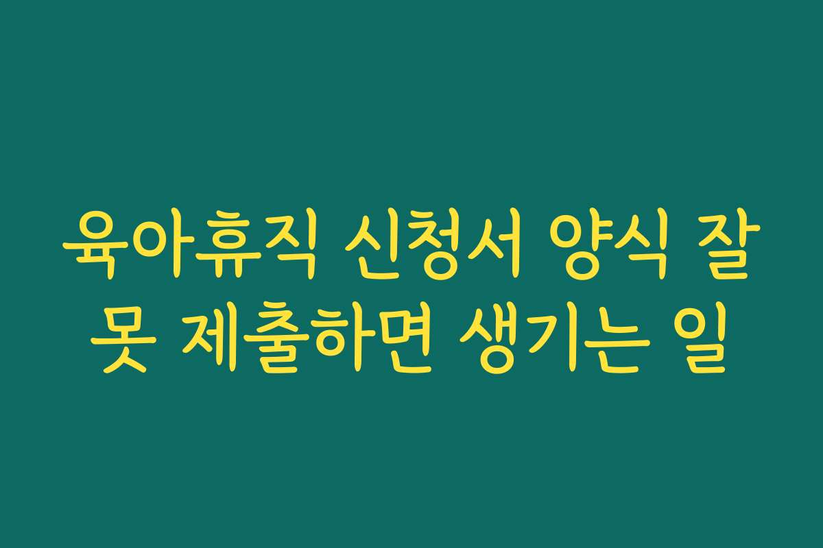 육아휴직 신청서 양식 잘못 제출하면 생기는 일