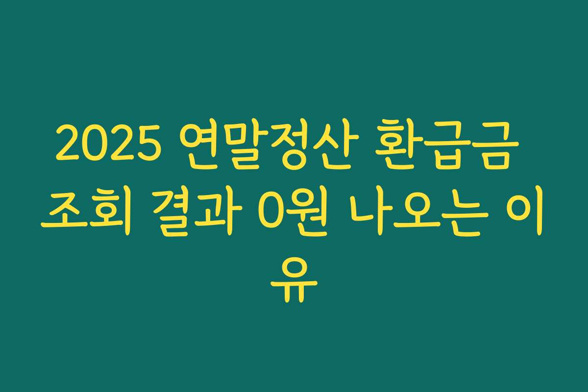 2025 연말정산 환급금 조회 결과 0원 나오는 이유
