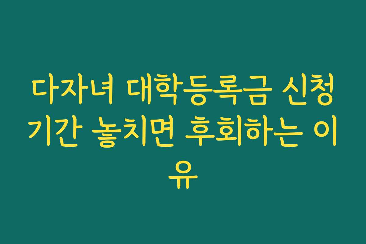 다자녀 대학등록금 신청기간 놓치면 후회하는 이유