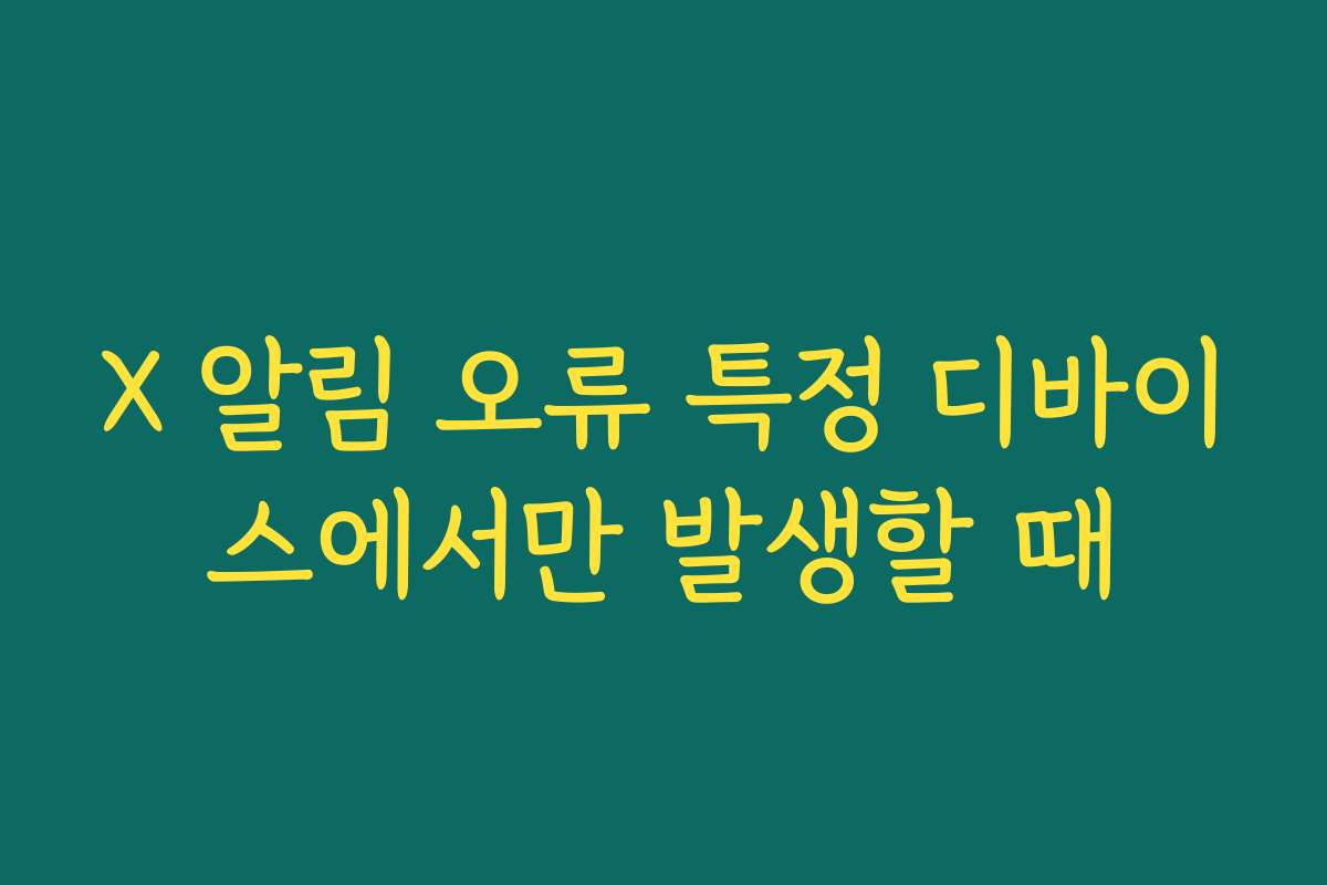 X 알림 오류 특정 디바이스에서만 발생할 때