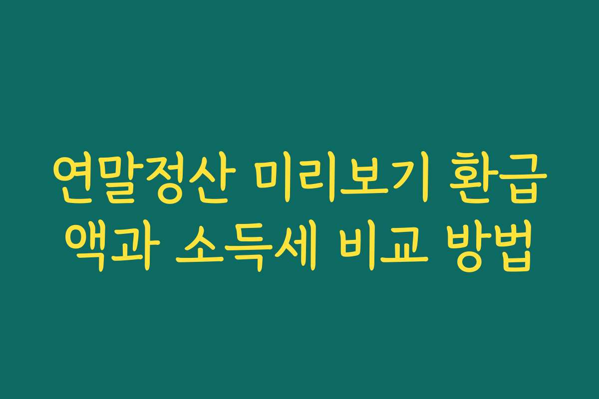 연말정산 미리보기 환급액과 소득세 비교 방법