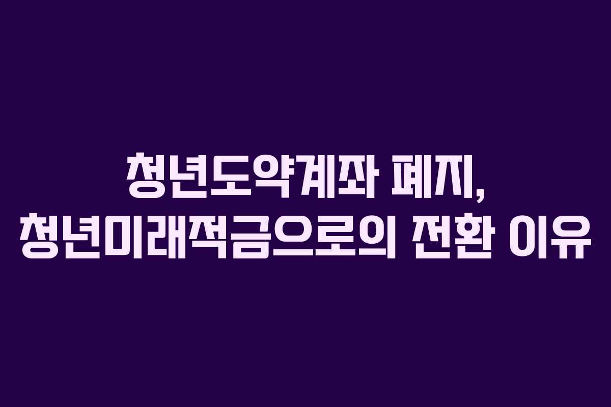 청년도약계좌 폐지, 청년미래적금으로의 전환 이유