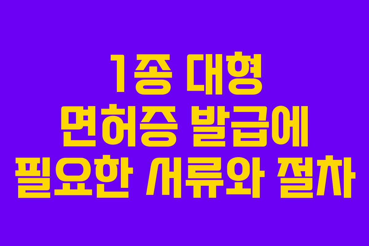 1종 대형 면허증 발급에 필요한 서류와 절차