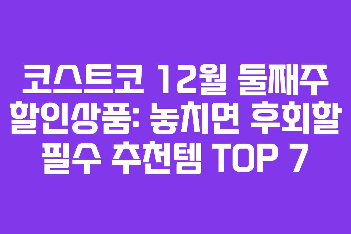 코스트코 12월 둘째주 할인상품: 놓치면 후회할 필수 추천템 TOP 7