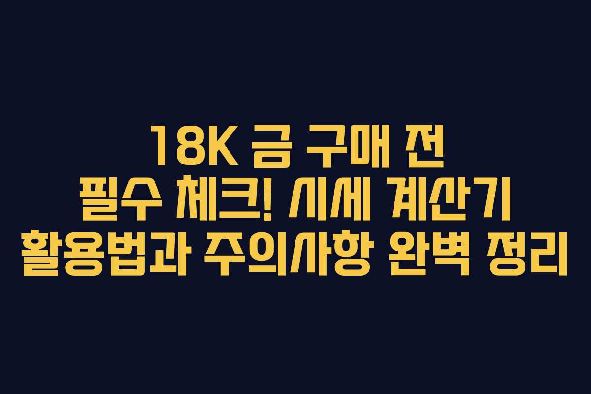 18K 금 구매 전 필수 체크! 시세 계산기 활용법과 주의사항 완벽 정리