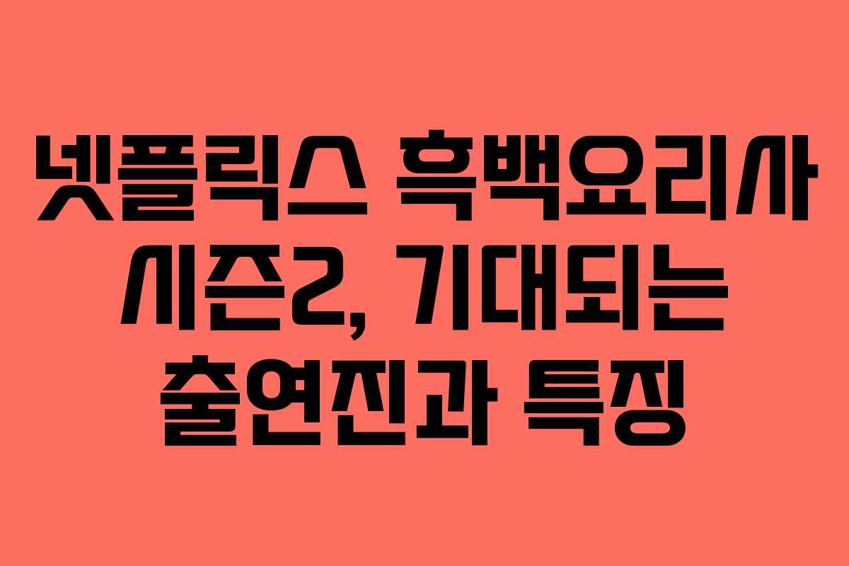 넷플릭스 흑백요리사 시즌2, 기대되는 출연진과 특징