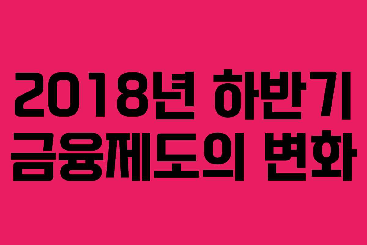 2018년 하반기 금융제도의 변화