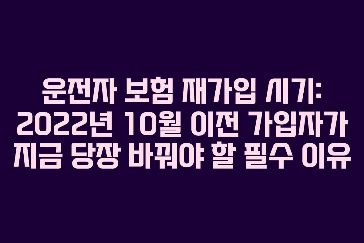 운전자 보험 재가입 시기: 2022년 10월 이전 가입자가 지금 당장 바꿔야 할 필수 이유