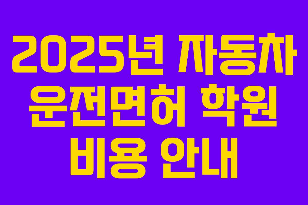 2025년 자동차 운전면허 학원 비용 안내