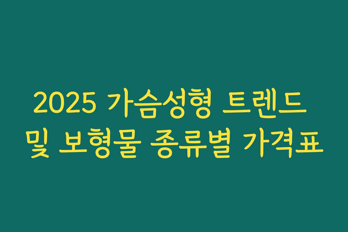 2025 가슴성형 트렌드 및 보형물 종류별 가격표