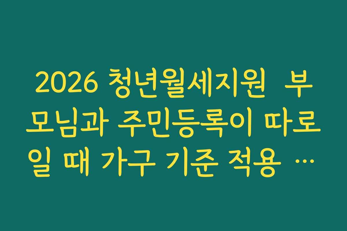 2026 청년월세지원  부모님과 주민등록이 따로일 때 가구 기준 적용 방식 이해하기