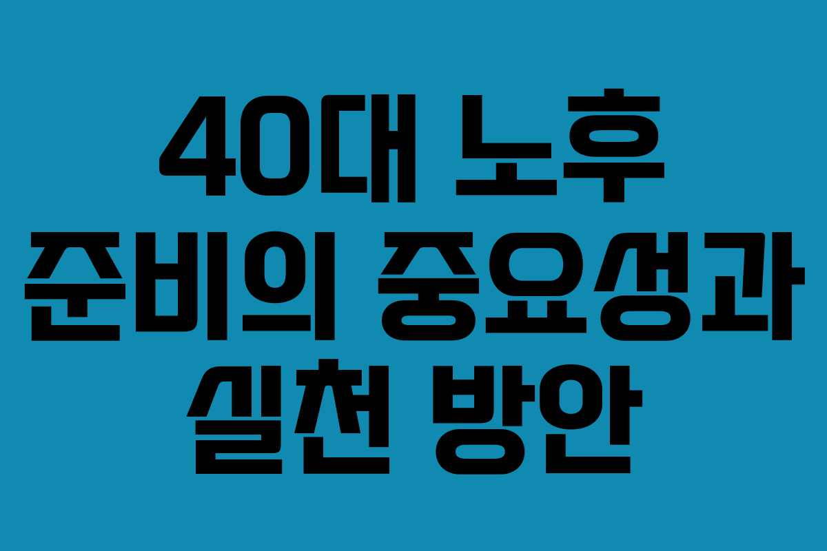 40대 노후 준비의 중요성과 실천 방안