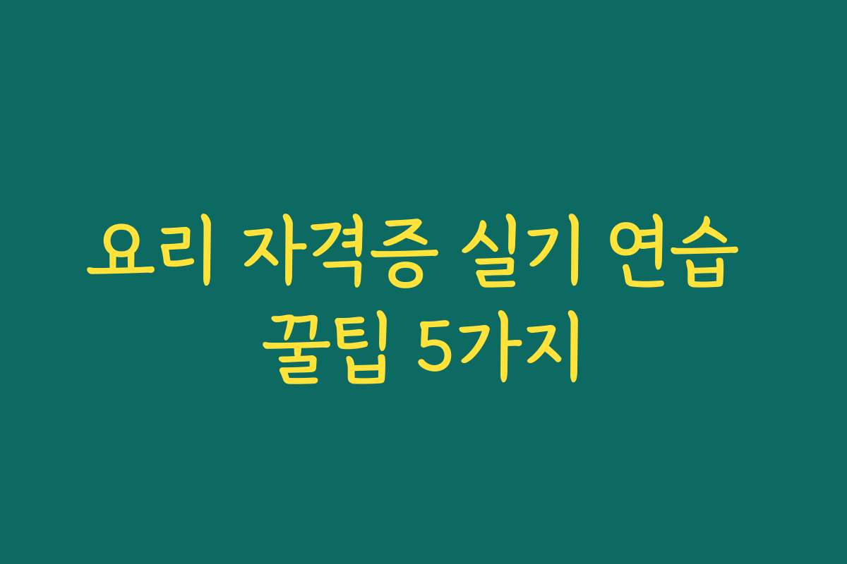 요리 자격증 실기 연습 꿀팁 5가지