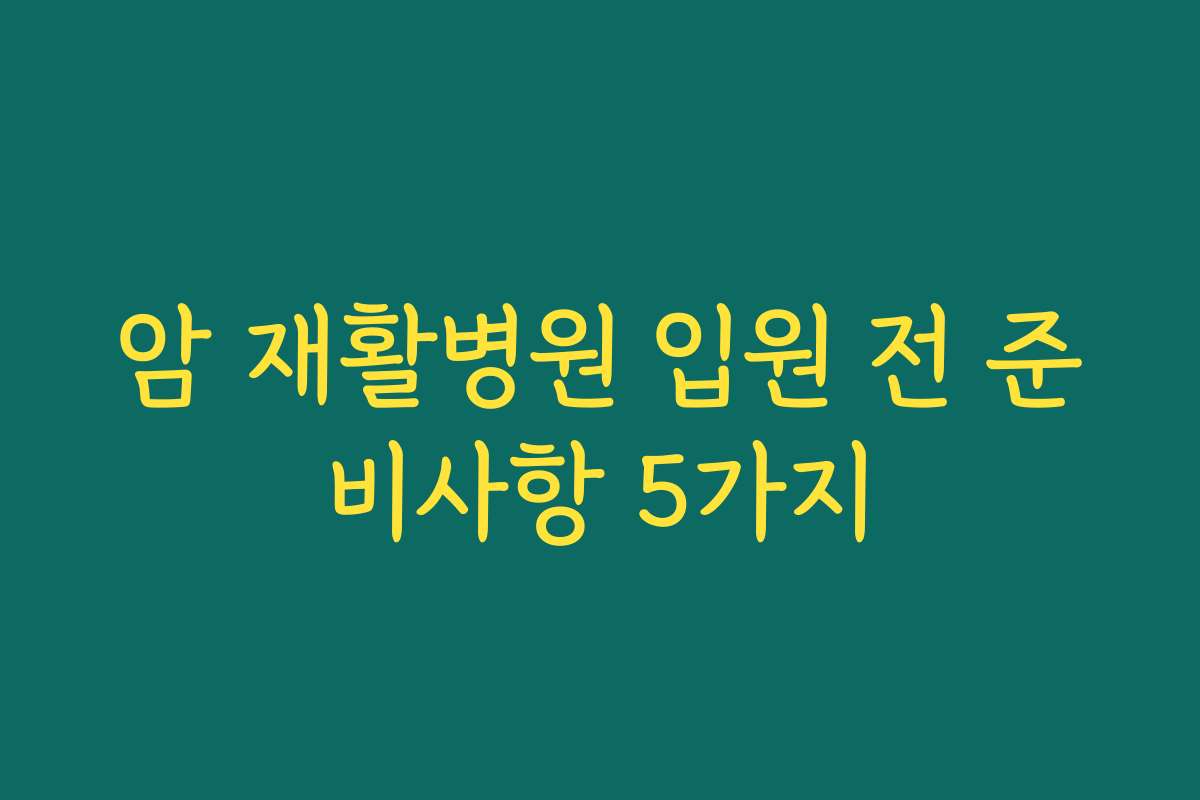 암 재활병원 입원 전 준비사항 5가지