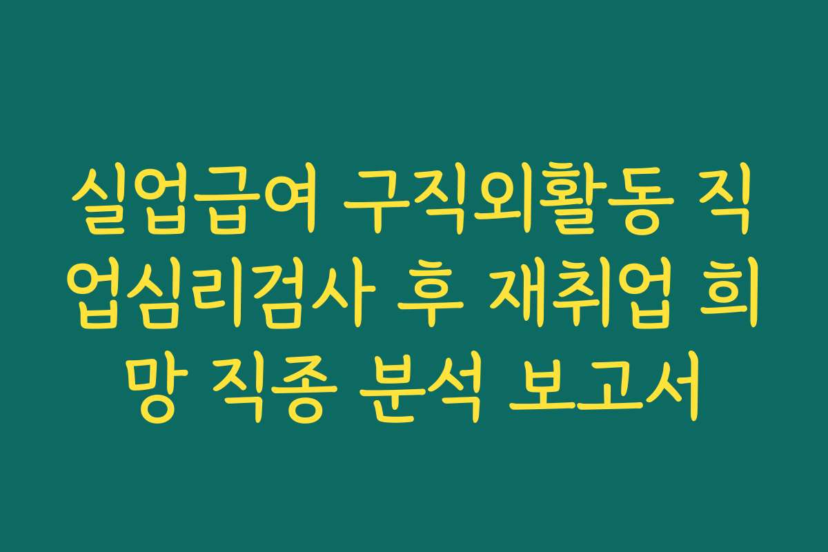 실업급여 구직외활동 직업심리검사 후 재취업 희망 직종 분석 보고서