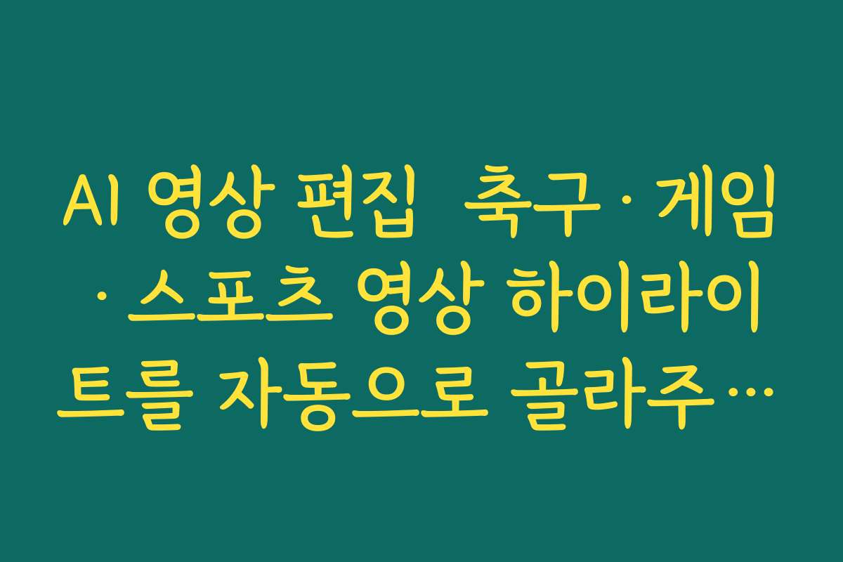 AI 영상 편집  축구·게임·스포츠 영상 하이라이트를 자동으로 골라주는 기능 살펴보기