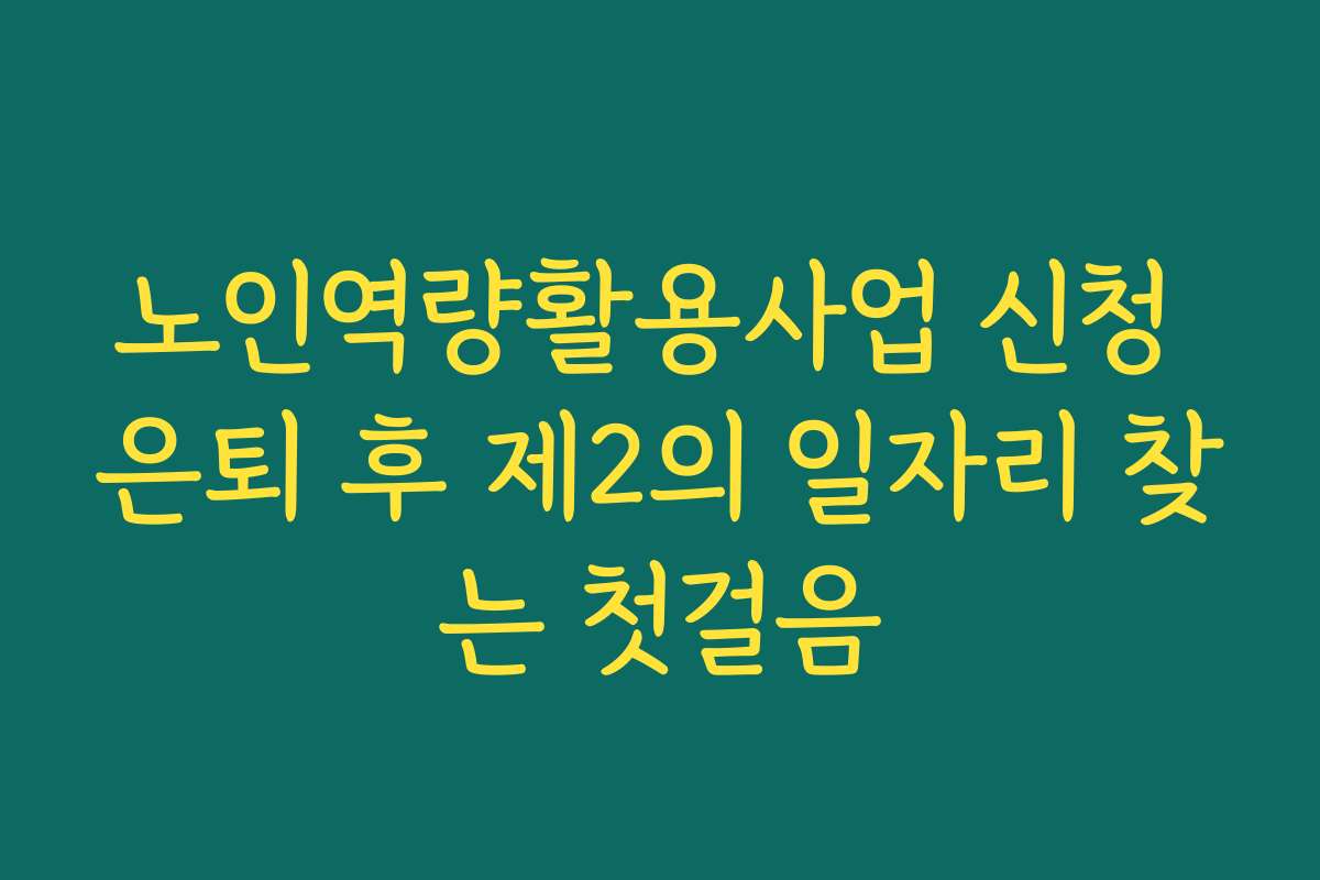 노인역량활용사업 신청 은퇴 후 제2의 일자리 찾는 첫걸음