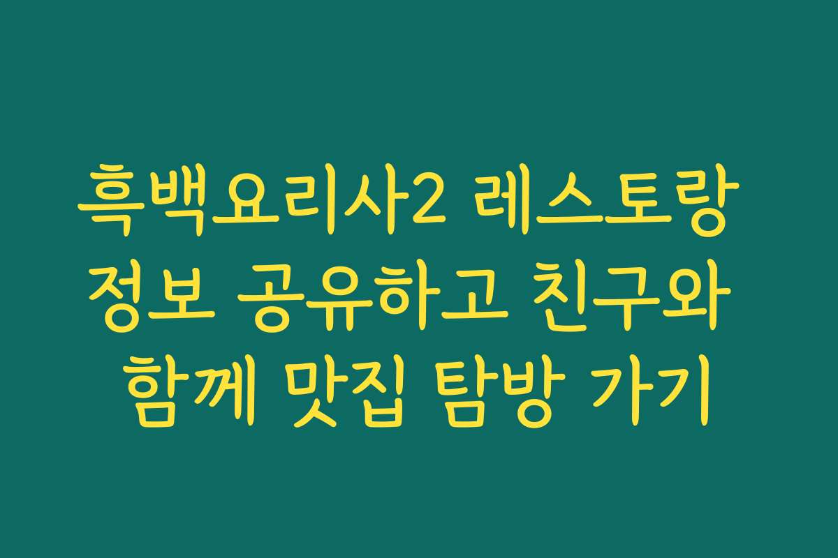 흑백요리사2 레스토랑 정보 공유하고 친구와 함께 맛집 탐방 가기