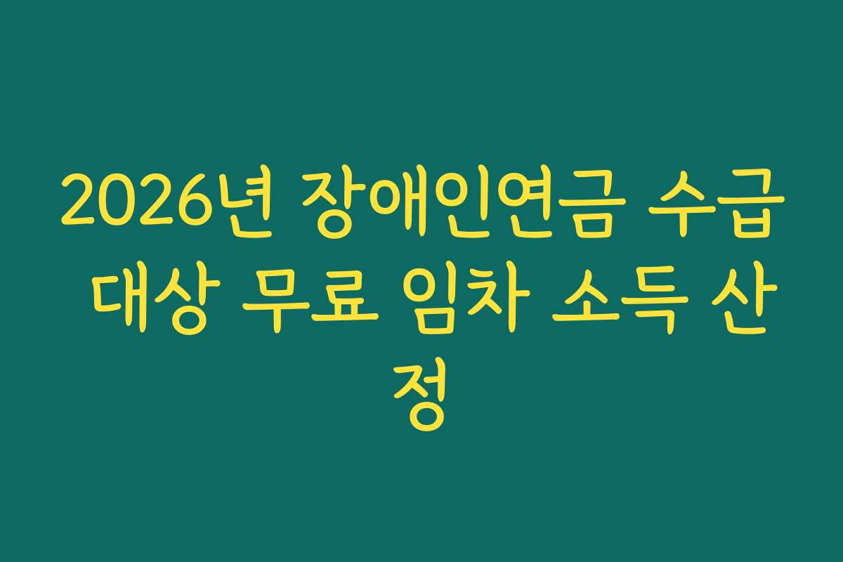 2026년 장애인연금 수급 대상 무료 임차 소득 산정