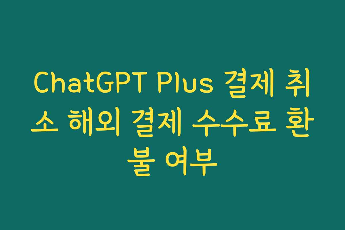 ChatGPT Plus 결제 취소 해외 결제 수수료 환불 여부