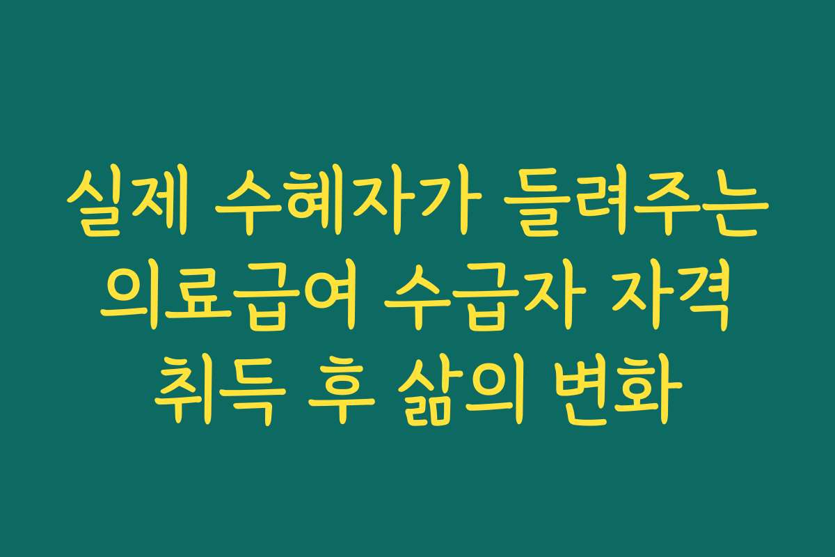 실제 수혜자가 들려주는 의료급여 수급자 자격 취득 후 삶의 변화