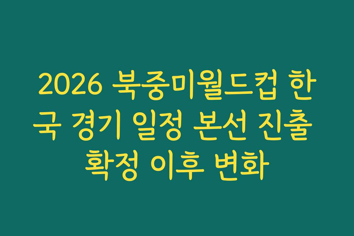 2026 북중미월드컵 한국 경기 일정 본선 진출 확정 이후 변화
