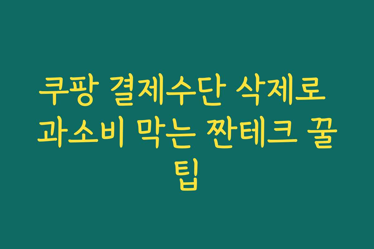 쿠팡 결제수단 삭제로 과소비 막는 짠테크 꿀팁