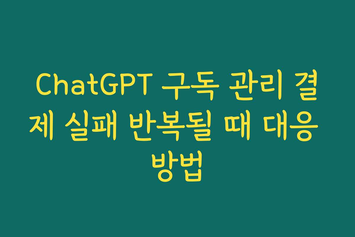 ChatGPT 구독 관리 결제 실패 반복될 때 대응 방법