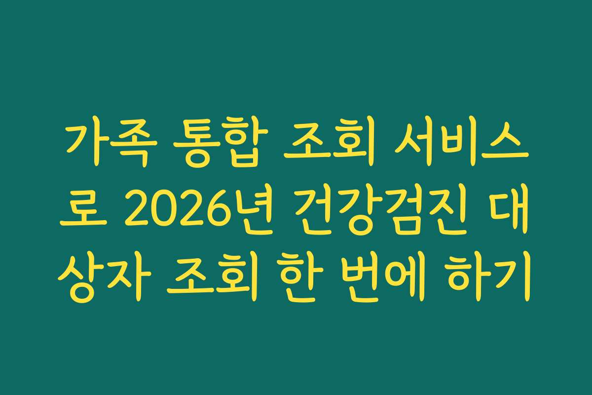 가족 통합 조회 서비스로 2026년 건강검진 대상자 조회 한 번에 하기