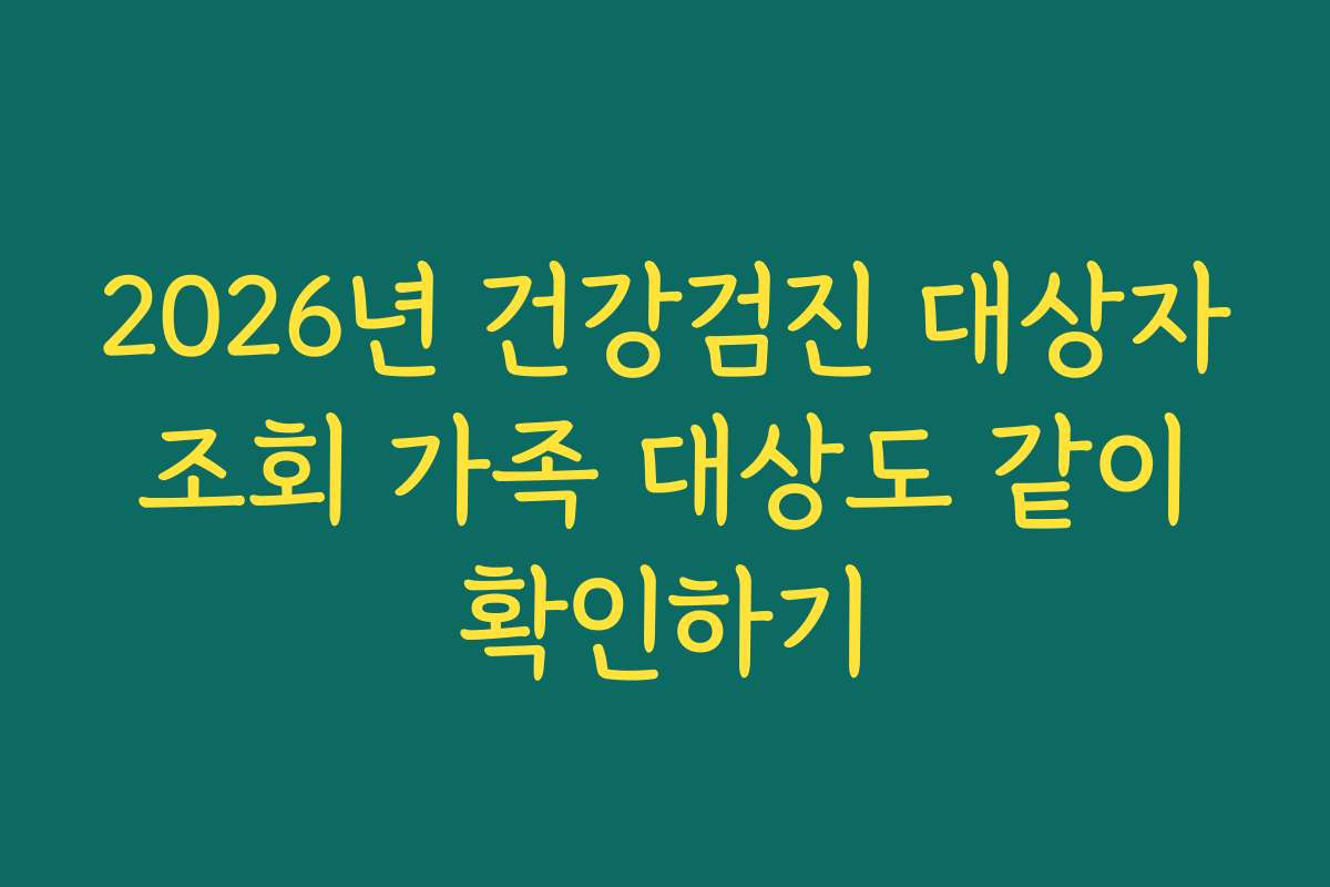 2026년 건강검진 대상자 조회 가족 대상도 같이 확인하기