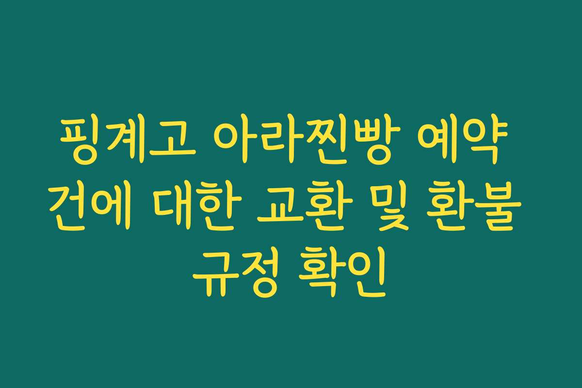 핑계고 아라찐빵 예약 건에 대한 교환 및 환불 규정 확인