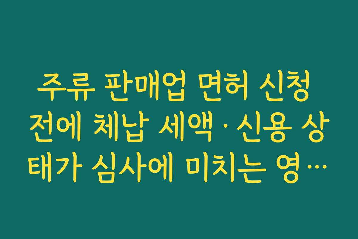 주류 판매업 면허 신청 전에 체납 세액·신용 상태가 심사에 미치는 영향 점검하기