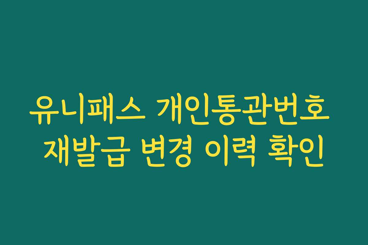 유니패스 개인통관번호 재발급 변경 이력 확인