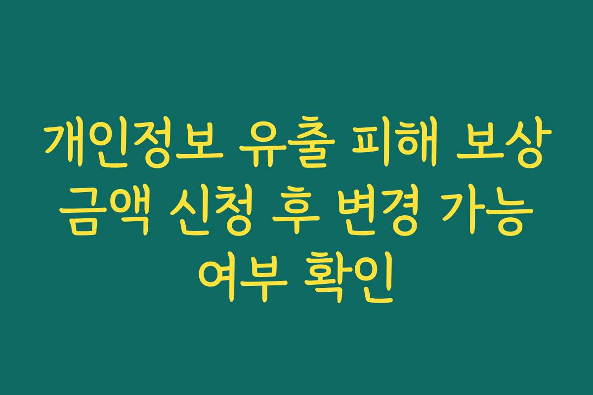 개인정보 유출 피해 보상 금액 신청 후 변경 가능 여부 확인