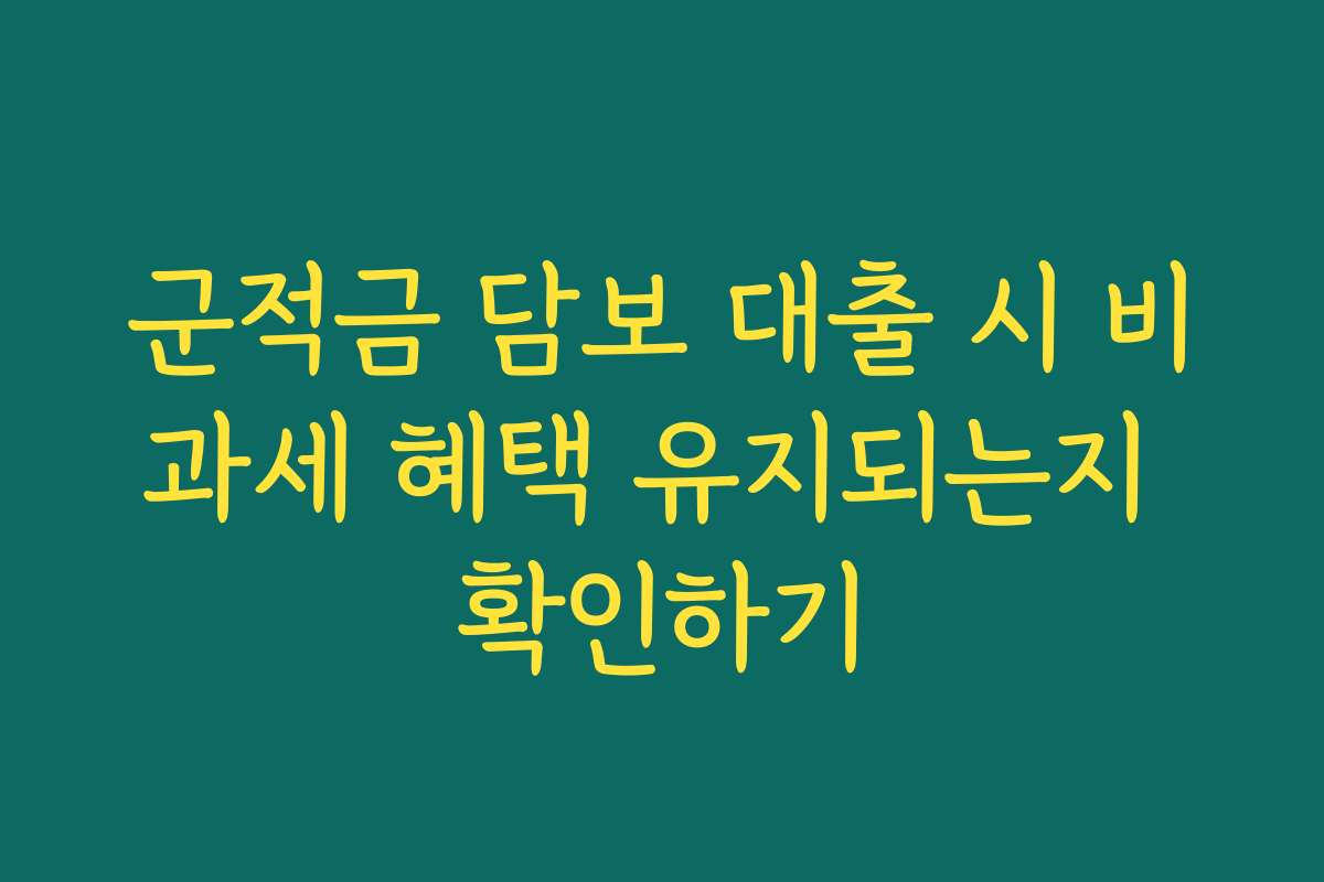 군적금 담보 대출 시 비과세 혜택 유지되는지 확인하기