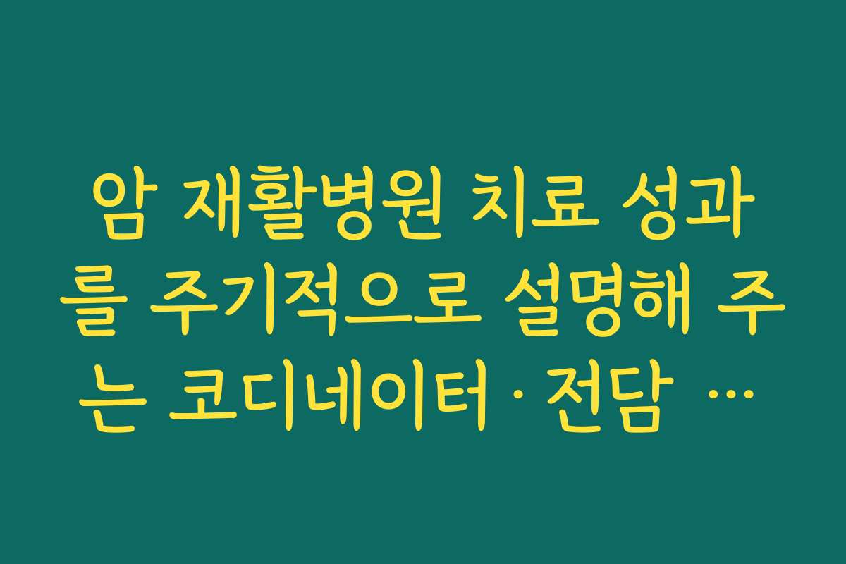 암 재활병원 치료 성과를 주기적으로 설명해 주는 코디네이터·전담 간호사가 있는지 확인하기